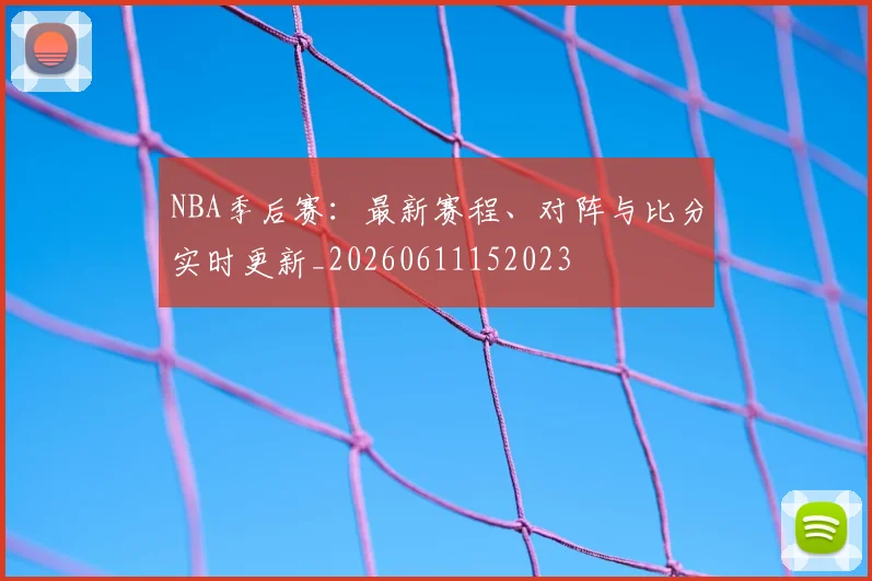 NBA季后赛：最新赛程、对阵与比分实时更新_20260611152023
