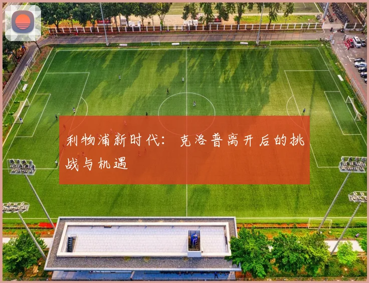 利物浦新时代：克洛普离开后的挑战与机遇
