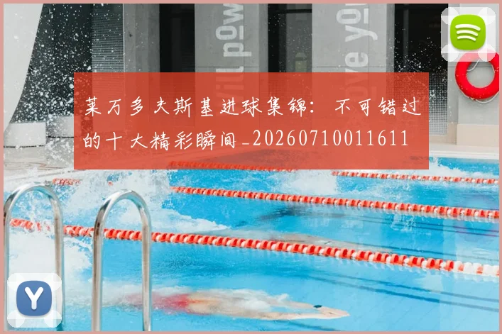 莱万多夫斯基进球集锦：不可错过的十大精彩瞬间_20260710011611