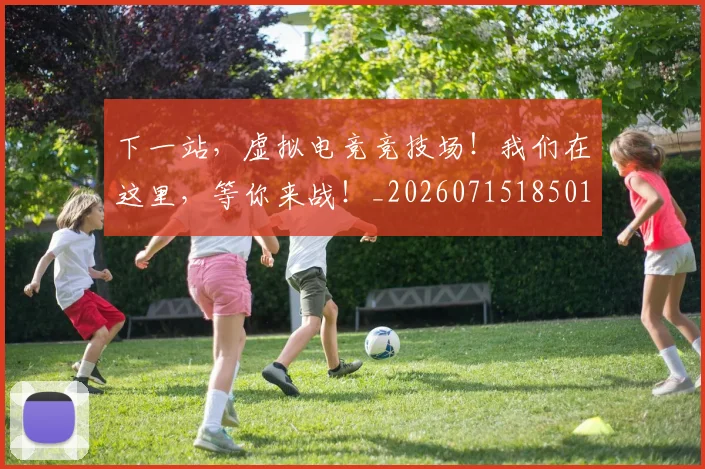 下一站，虚拟电竞竞技场！我们在这里，等你来战！_20260715185011
