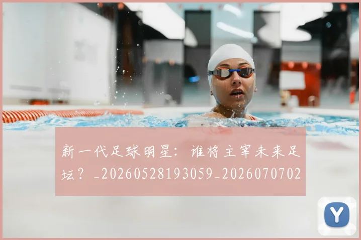 新一代足球明星:谁将主宰未来足坛?_20260528193059_20260707020805_20260731170905