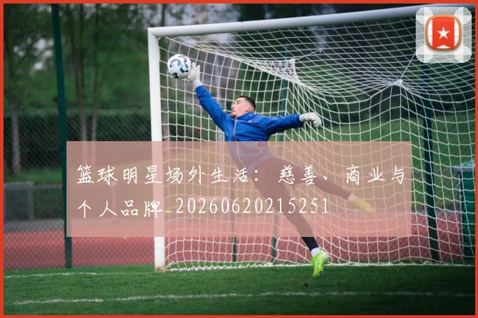 篮球明星场外生活:慈善、商业与个人品牌_20260620215251