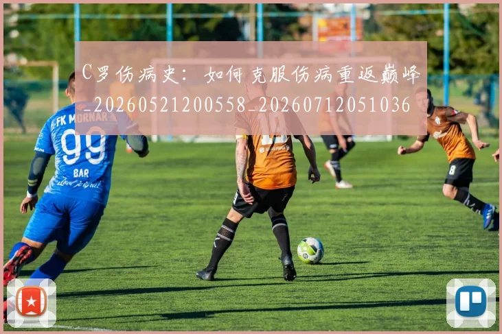 C罗伤病史：如何克服伤病重返巅峰_20260521200558_20260712051036