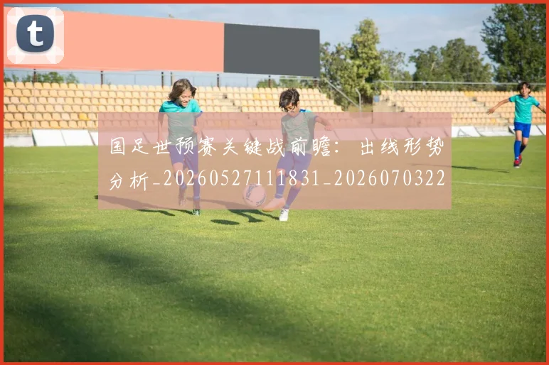 国足世预赛关键战前瞻:出线形势分析_20260527111831_20260703223042