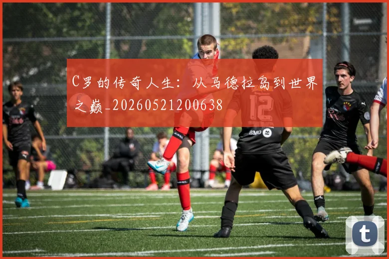 C罗的传奇人生：从马德拉岛到世界之巅_20260521200638