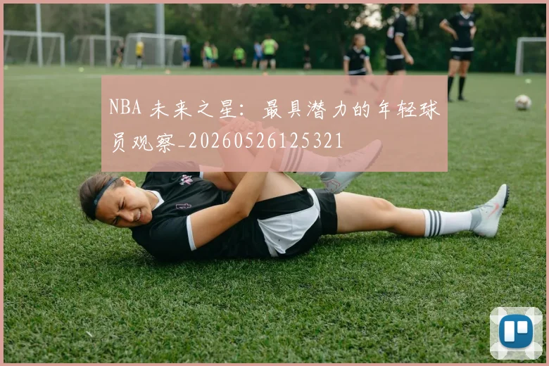 NBA 未来之星：最具潜力的年轻球员观察_20260526125321