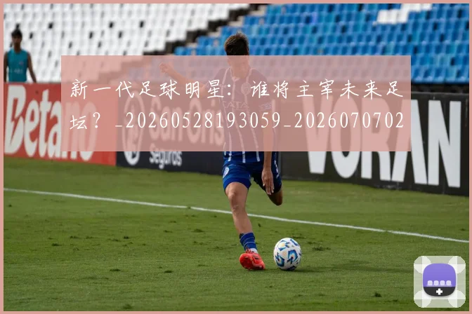 新一代足球明星:谁将主宰未来足坛?_20260528193059_20260707020805_20260731170905