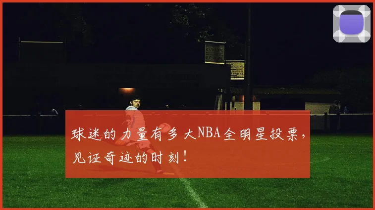 球迷的力量有多大NBA全明星投票,见证奇迹的时刻!