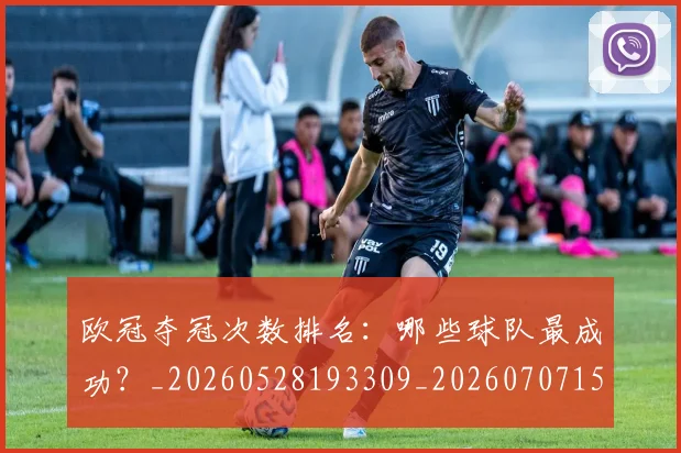 欧冠夺冠次数排名:哪些球队最成功?_20260528193309_20260707150716
