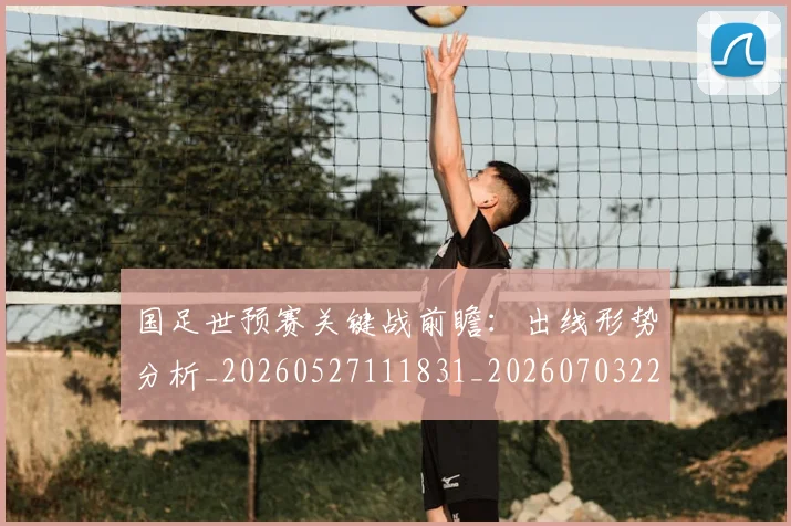 国足世预赛关键战前瞻:出线形势分析_20260527111831_20260703223042