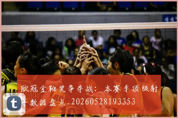 欧冠金靴奖争夺战：本赛季顶级射手数据盘点_20260528193353