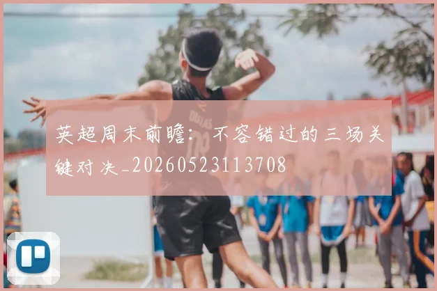 英超周末前瞻:不容错过的三场关键对决_20260523113708