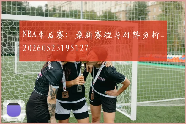 NBA季后赛:最新赛程与对阵分析_20260523195127