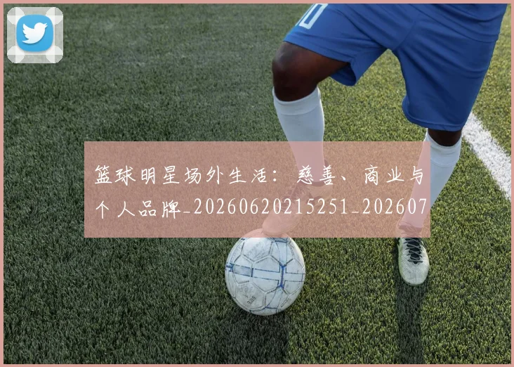 篮球明星场外生活：慈善、商业与个人品牌_20260620215251_20260708200150
