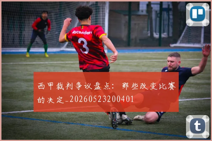 西甲裁判争议盘点：那些改变比赛的决定_20260523200401