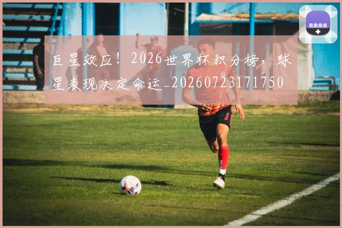 巨星效应!2026世界杯积分榜,球星表现决定命运_20260723171750