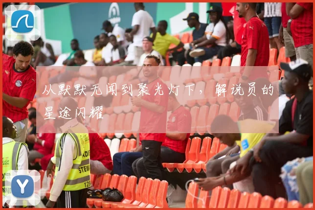 从默默无闻到聚光灯下,解说员的星途闪耀