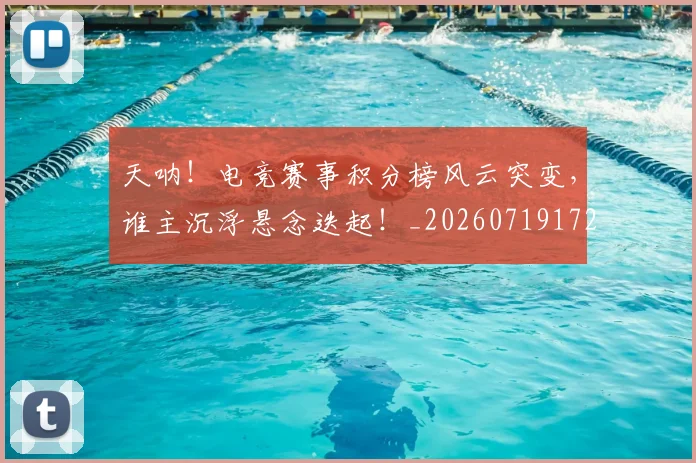 天呐！电竞赛事积分榜风云突变，谁主沉浮悬念迭起！_20260719172320