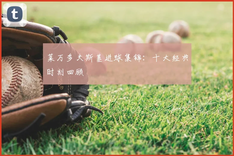 莱万多夫斯基进球集锦:十大经典时刻回顾