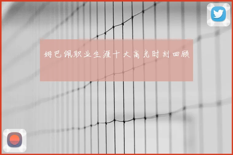 姆巴佩职业生涯十大高光时刻回顾