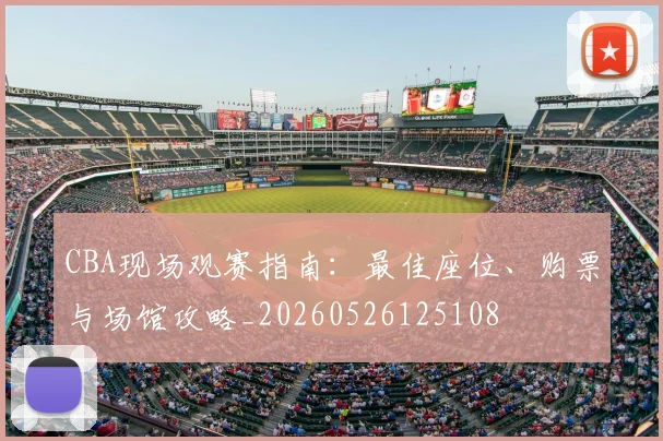 CBA现场观赛指南:最佳座位、购票与场馆攻略_20260526125108