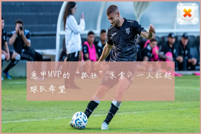 意甲MVP的“孤独”求索,一人扛起球队希望