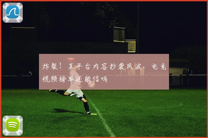 炸裂!某平台内容抄袭风波,电竞视频榜单还能信吗