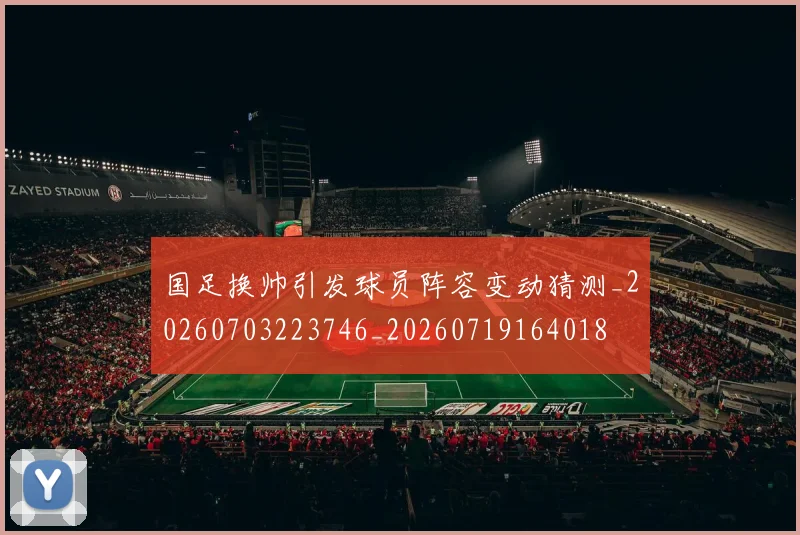 国足换帅引发球员阵容变动猜测_20260703223746_20260719164018