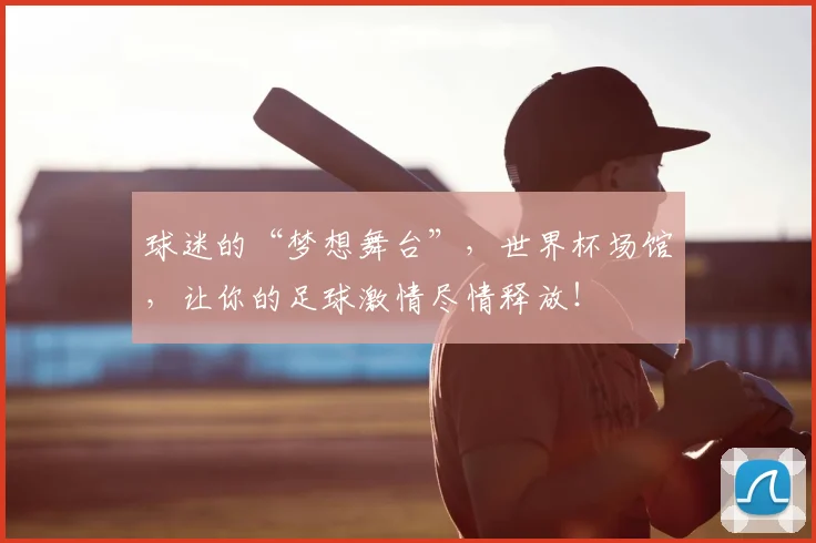 球迷的“梦想舞台”,世界杯场馆,让你的足球激情尽情释放!