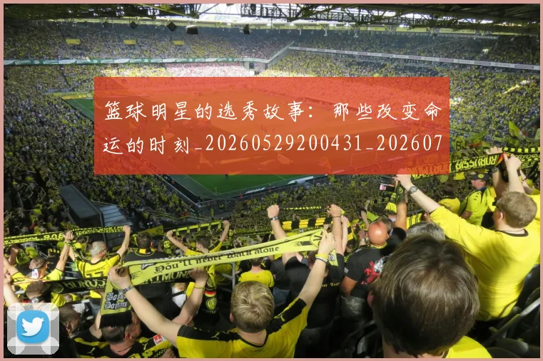 篮球明星的选秀故事：那些改变命运的时刻_20260529200431_20260708200705_20260803141549