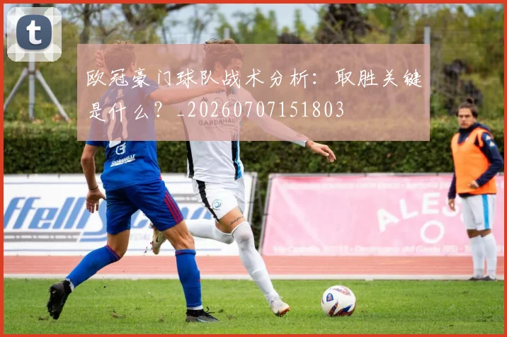 欧冠豪门球队战术分析：取胜关键是什么？_20260707151803