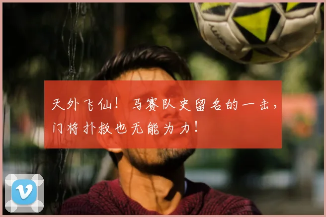 天外飞仙！马赛队史留名的一击，门将扑救也无能为力！