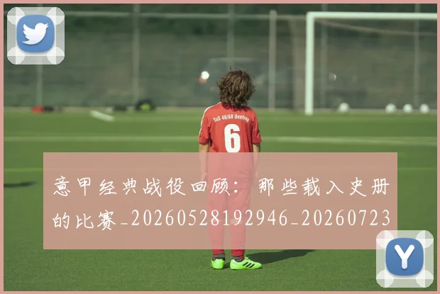 意甲经典战役回顾：那些载入史册的比赛_20260528192946_20260723180250