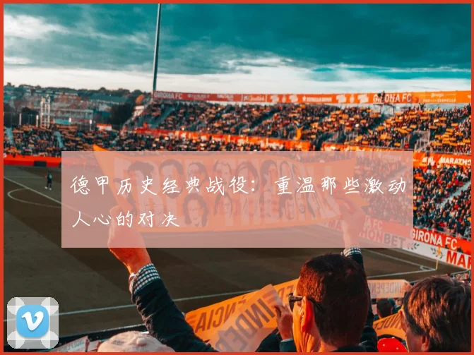 德甲历史经典战役：重温那些激动人心的对决
