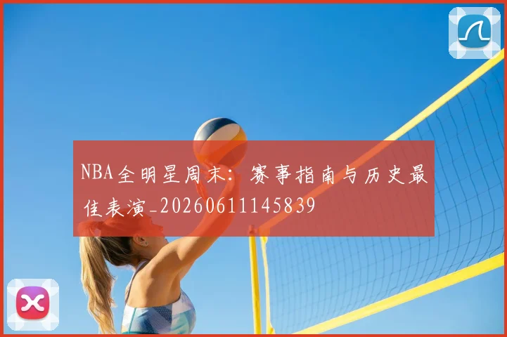 NBA全明星周末：赛事指南与历史最佳表演_20260611145839