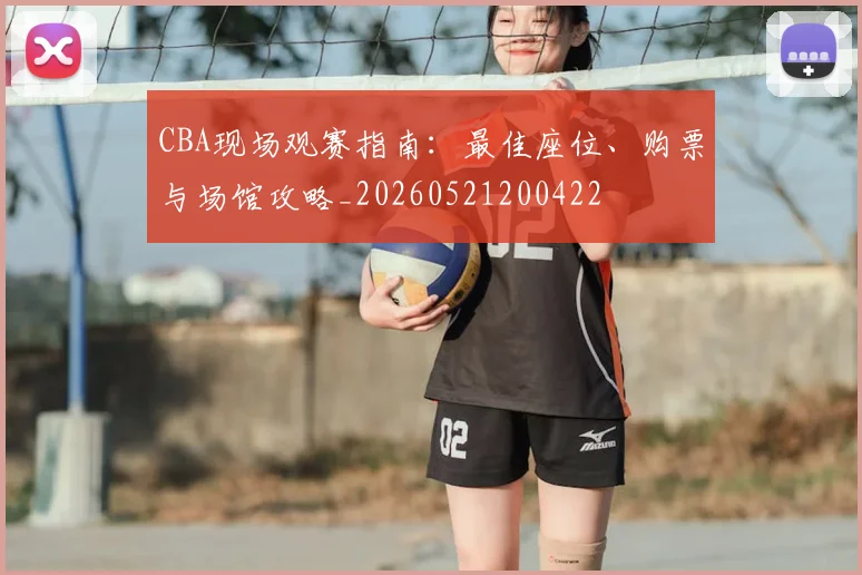 CBA现场观赛指南：最佳座位、购票与场馆攻略_20260521200422