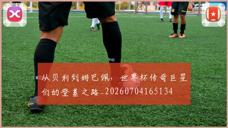 从贝利到姆巴佩，世界杯传奇巨星们的登基之路_20260704165134