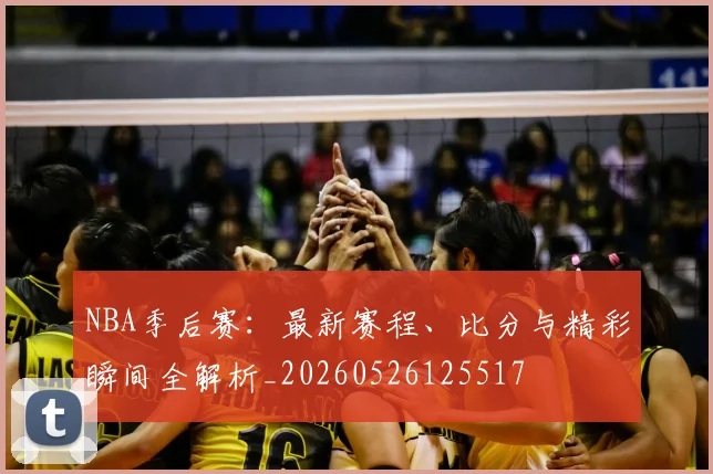 NBA季后赛：最新赛程、比分与精彩瞬间全解析_20260526125517
