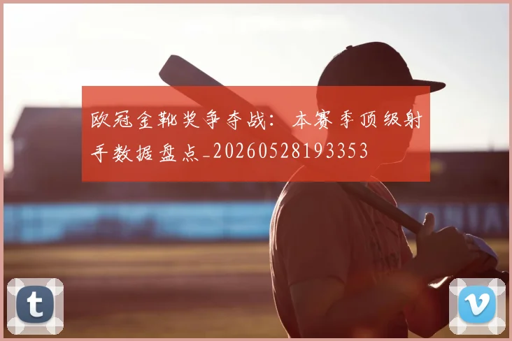 欧冠金靴奖争夺战：本赛季顶级射手数据盘点_20260528193353