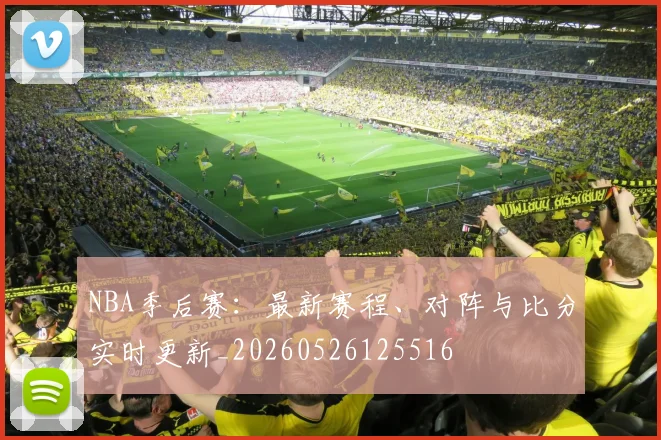 NBA季后赛：最新赛程、对阵与比分实时更新_20260526125516