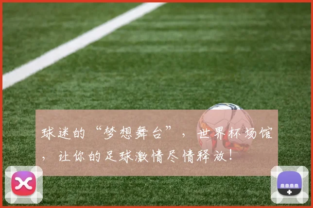 球迷的“梦想舞台”，世界杯场馆，让你的足球激情尽情释放！