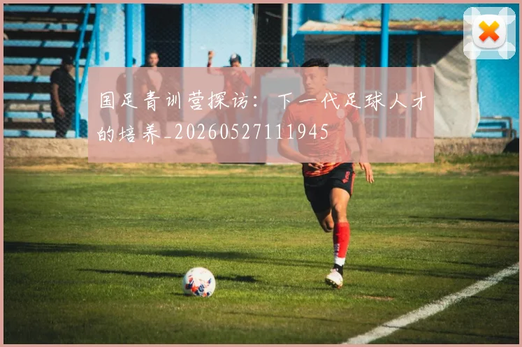 国足青训营探访：下一代足球人才的培养_20260527111945