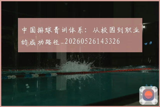 中国排球青训体系：从校园到职业的成功路径_20260526143326