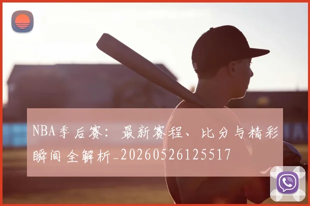 NBA季后赛:最新赛程、比分与精彩瞬间全解析_20260526125517