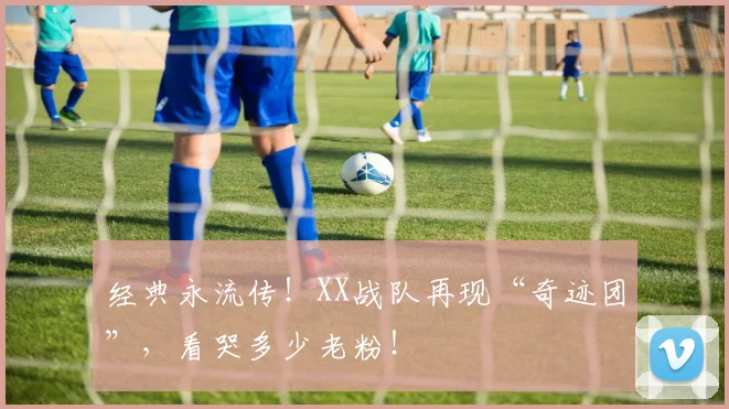 经典永流传!XX战队再现“奇迹团”,看哭多少老粉!