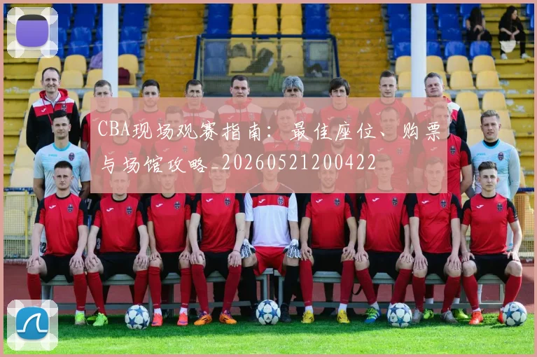 CBA现场观赛指南：最佳座位、购票与场馆攻略_20260521200422