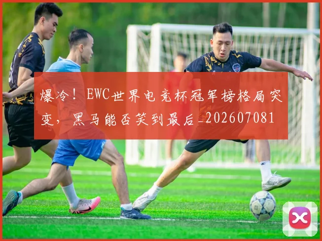 爆冷！EWC世界电竞杯冠军榜格局突变，黑马能否笑到最后_20260708190907