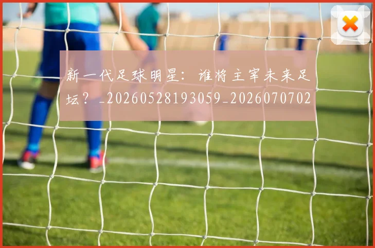 新一代足球明星:谁将主宰未来足坛?_20260528193059_20260707020805