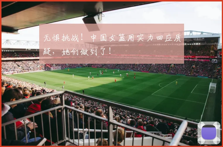 无惧挑战！中国女篮用实力回应质疑，她们做到了！