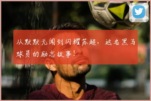 从默默无闻到闪耀苏超,这名黑马球员的励志故事!